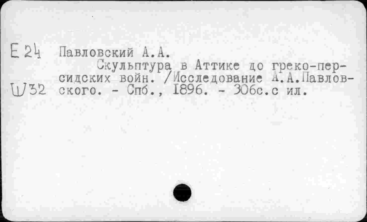 ﻿E 2 h Павловский А. А.
Скульптура в Аттике до греко-персидских войн. /Исследование А.А.Павлов-U752 ского. - Спб., 1896. - 306с.с ил.